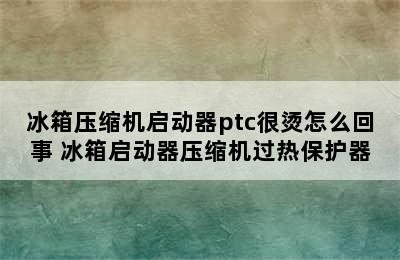 冰箱压缩机启动器ptc很烫怎么回事 冰箱启动器压缩机过热保护器